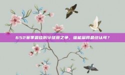 652赛季最佳防守球员之争，谁能赢得最终认可？