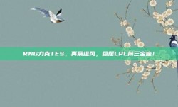 RNG力克TES，再展雄风，稳居LPL前三宝座！