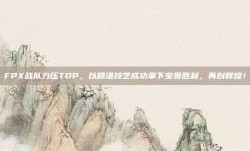 FPX战队力压TOP，以精湛技艺成功拿下宝贵胜利，再创辉煌！