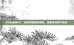 RNG迎战V5，轻松取胜继续领跑，展现电竞豪门风采！