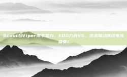 Scout与Viper携手发力，EDG力克V5，完美联动演绎电竞盛宴！