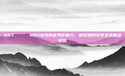 957. 🌎 NBA球员的世界影响力，他们如何改变全球篮球版图