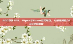 EDG对决TES，Viper与Scout默契联动，力挽狂澜助力EDG逆风翻盘