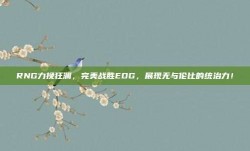 RNG力挽狂澜，完美战胜EDG，展现无与伦比的统治力！