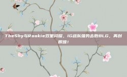 TheShy与Rookie双星闪耀，IG战队强势击败BLG，再创辉煌！