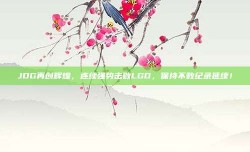 JDG再创辉煌，连续强势击败LGD，保持不败纪录延续！