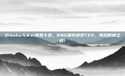 Xiaohu与Wei默契十足，RNG强势逆袭TES，再创辉煌之战！