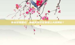 传奇球员回归，他能否再次在赛场上大放异彩？