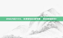 RNG力压TES，完美掌控比赛节奏，再创辉煌时刻！