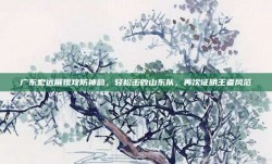 广东宏远展现攻防神韵，轻松击败山东队，再次证明王者风范