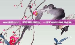 JDG激战EDG，季后赛激情四溢，一场不容错过的电竞盛宴！