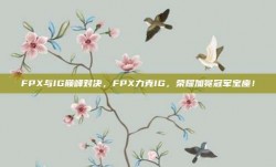 FPX与IG巅峰对决，FPX力克IG，荣耀加冕冠军宝座！