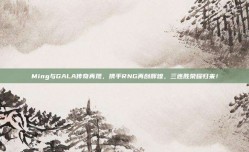 Ming与GALA传奇再现，携手RNG再创辉煌，三连胜荣耀归来！