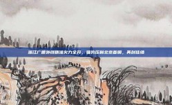 浙江广厦外线精准火力全开，强势压制北京首钢，再创佳绩