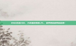 RNG双杀EDG，力克强敌领跑LPL，春季赛征程再掀高潮！