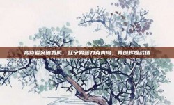 高诗岩突破如风，辽宁男篮力克青岛，再创辉煌战绩