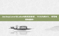 JackeyLove与LokeN的无敌默契，TES力克V5，书写电竞新篇章！