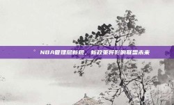 📰 NBA管理层新规，新政策将影响联盟未来