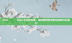 358. 🌍 NBA全球化浪潮，如何重塑世界篮球格局与影响力