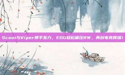 Scout与Viper携手发力，EDG轻松碾压RW，再创电竞辉煌！