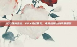 JDG强势出击，FPX轻松败北，电竞战场上的华丽逆袭