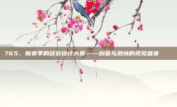 765，新赛季的球衣设计大赛——创意与激情的视觉盛宴 👕