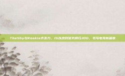 TheShy与Rookie齐发力，IG以绝对优势横扫JDG，书写电竞新篇章