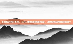 EDG力克TES，LPL季后赛迎来爆发，激情四溢的巅峰对决！