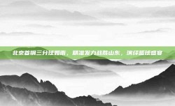 北京首钢三分球如雨，精准发力战胜山东，演绎篮球盛宴