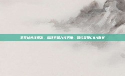 王哲林外线爆发，福建男篮力克天津，强势登顶CBA联赛