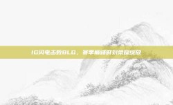 IG闪电击败BLG，赛季巅峰时刻荣耀绽放