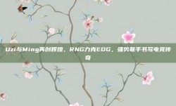 Uzi与Ming再创辉煌，RNG力克EDG，强势联手书写电竞传奇