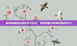 勒沃库森高效进攻火力全开，球队再度大胜展现强势实力