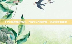 FPX连胜提升排名，力克V5大展宏图，书写电竞新篇章