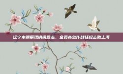 辽宁本钢展现钢铁意志，全员高效作战轻松击败上海