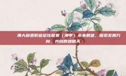 🌟 澳大利亚职业足球联赛（澳甲）未来展望，探索发展方向，共创辉煌明天