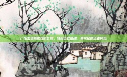 广东宏远展现攻防艺术，轻松击败福建，再次证明王者风范