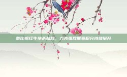 莱比锡红牛绝杀劲敌，力克强敌联赛积分持续攀升