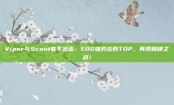 Viper与Scout联手出击，EDG强势击败TOP，再现巅峰之战！