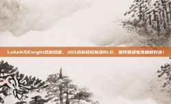 LokeN与Knight双剑合璧，JDG战队轻松斩落BLG，强势晋级电竞巅峰对决！