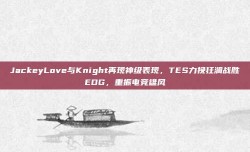 JackeyLove与Knight再现神级表现，TES力挽狂澜战胜EDG，重振电竞雄风