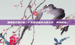 易建联王者归来，广东宏远强势大胜北京，再创辉煌！