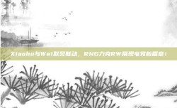 Xiaohu与Wei默契联动，RNG力克RW展现电竞新篇章！