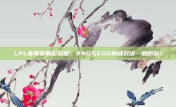 LPL春季赛精彩纷呈，RNG与EDG巅峰对决一触即发！