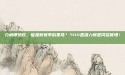 分析师热议，谁是新赛季的黑马？980名潜力新星闪耀赛场！🎙️