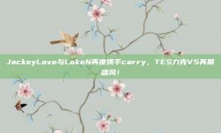 JackeyLove与LokeN再度携手carry，TES力克V5再展雄风！