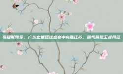 易建联领军，广东宏远篮球盛宴中完胜江苏，霸气展现王者风范