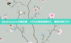 JackeyLove力挽狂澜，TES大逆转战胜V5，赢得关键三分！