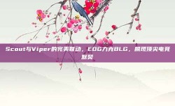 Scout与Viper的完美联动，EDG力克BLG，展现顶尖电竞默契