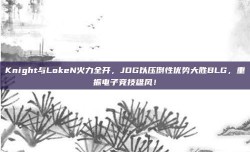 Knight与LokeN火力全开，JDG以压倒性优势大胜BLG，重振电子竞技雄风！